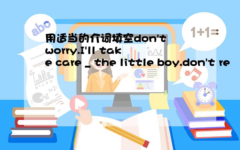 用适当的介词填空don't worry.I'll take care _ the little boy.don't re