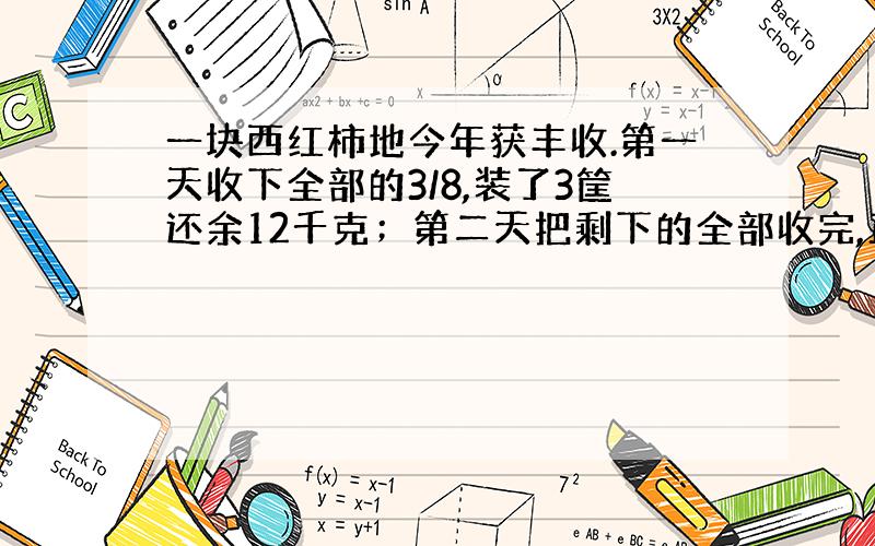 一块西红柿地今年获丰收.第一天收下全部的3/8,装了3筐还余12千克；第二天把剩下的全部收完,正好装了6筐.问这块地共收