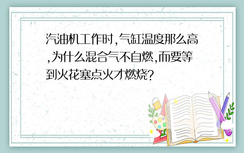 汽油机工作时,气缸温度那么高,为什么混合气不自燃,而要等到火花塞点火才燃烧?