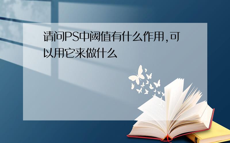 请问PS中阈值有什么作用,可以用它来做什么