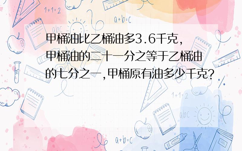 甲桶油比乙桶油多3.6千克,甲桶油的二十一分之等于乙桶油的七分之一,甲桶原有油多少千克?