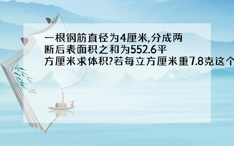 一根钢筋直径为4厘米,分成两断后表面积之和为552.6平方厘米求体积?若每立方厘米重7.8克这个钢筋多少克