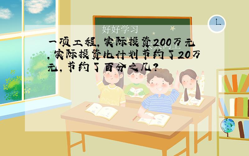 一项工程,实际投资200万元,实际投资比计划节约了20万元,节约了百分之几?