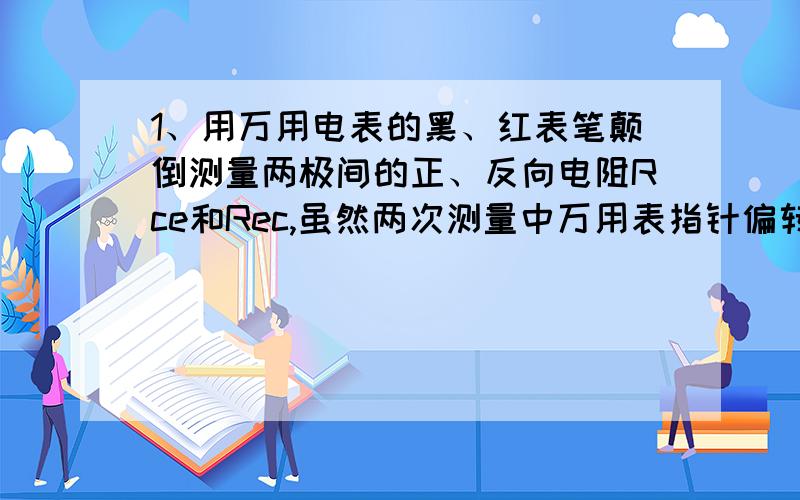 1、用万用电表的黑、红表笔颠倒测量两极间的正、反向电阻Rce和Rec,虽然两次测量中万用表指针偏转角度都很