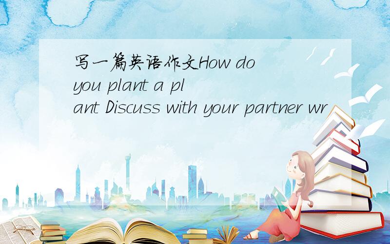 写一篇英语作文How do you plant a plant Discuss with your partner wr