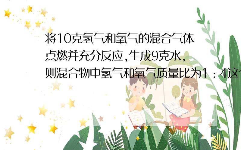 将10克氢气和氧气的混合气体点燃并充分反应,生成9克水,则混合物中氢气和氧气质量比为1：4这个结论对麼?