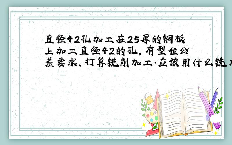 直径42孔加工在25厚的钢板上加工直径42的孔,有型位公差要求,打算铣削加工.应该用什么铣刀,是否要先钻个小孔,然后铣?