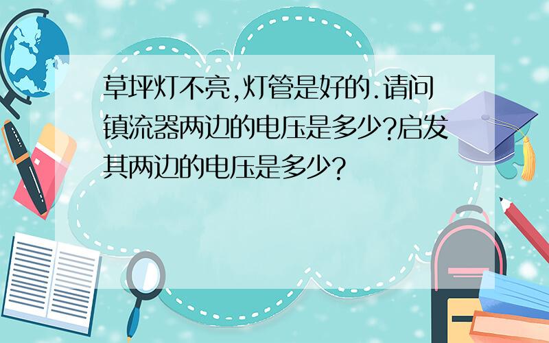 草坪灯不亮,灯管是好的.请问镇流器两边的电压是多少?启发其两边的电压是多少?