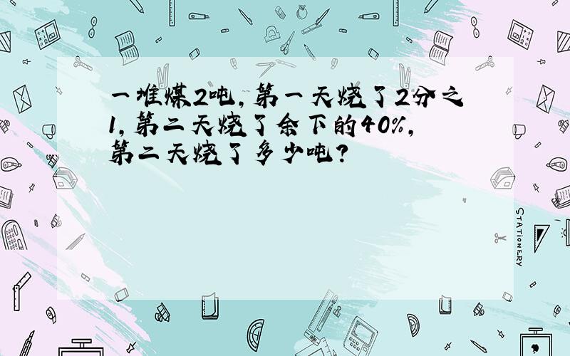 一堆煤2吨,第一天烧了2分之1,第二天烧了余下的40%,第二天烧了多少吨?