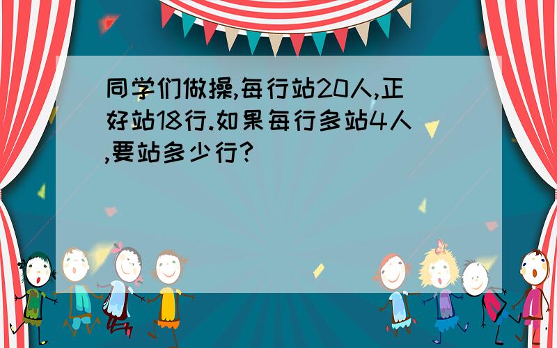 同学们做操,每行站20人,正好站18行.如果每行多站4人,要站多少行?