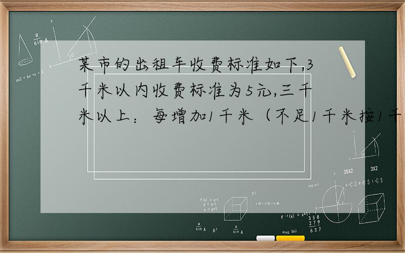 某市的出租车收费标准如下,3千米以内收费标准为5元,三千米以上：每增加1千米（不足1千米按1千米计算）↓