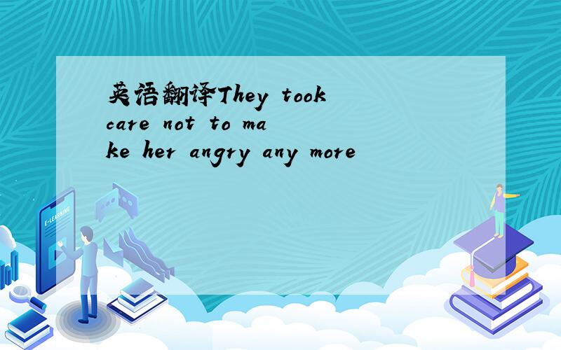 英语翻译They took care not to make her angry any more