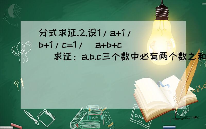 分式求证.2.设1/a+1/b+1/c=1/(a+b+c) 求证：a.b.c三个数中必有两个数之和为零.