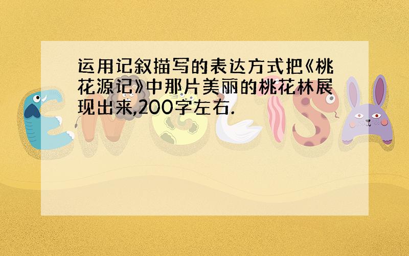 运用记叙描写的表达方式把《桃花源记》中那片美丽的桃花林展现出来,200字左右.