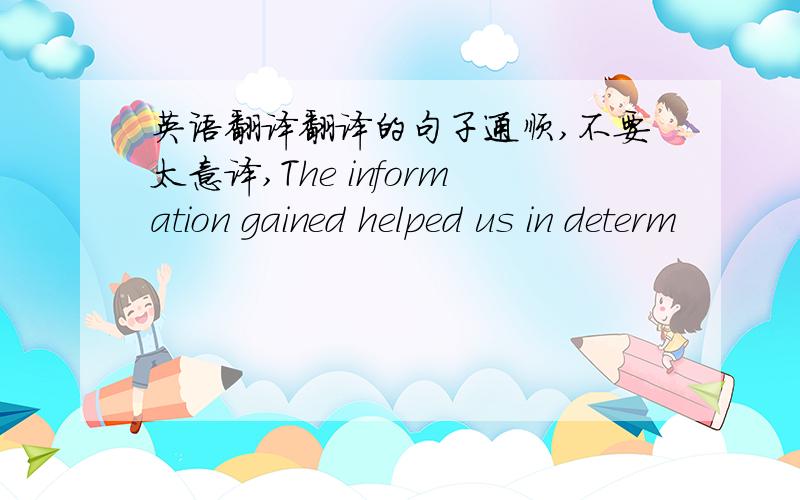 英语翻译翻译的句子通顺,不要太意译,The information gained helped us in determ