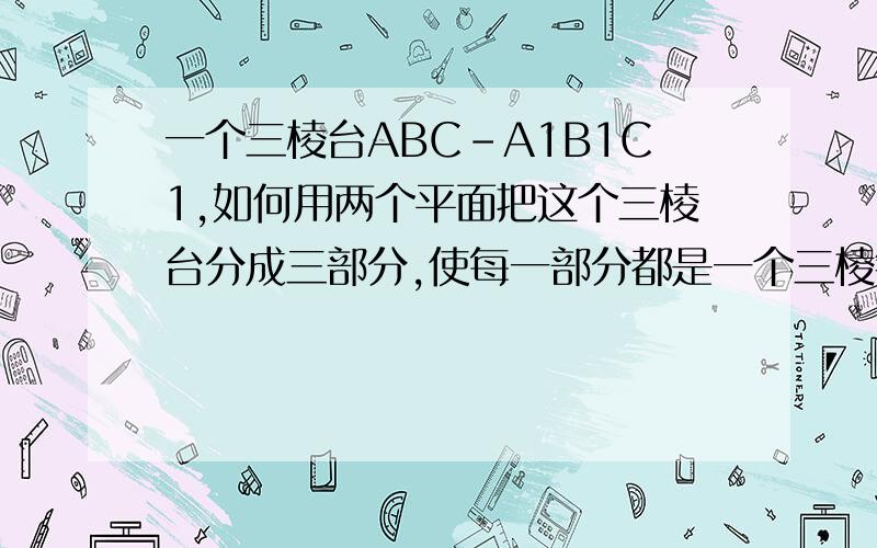 一个三棱台ABC-A1B1C1,如何用两个平面把这个三棱台分成三部分,使每一部分都是一个三棱锥?