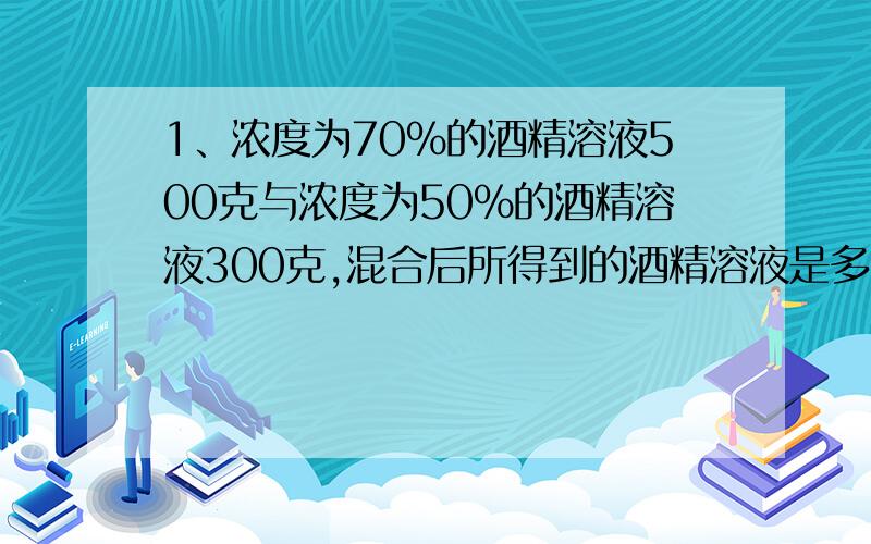 1、浓度为70%的酒精溶液500克与浓度为50%的酒精溶液300克,混合后所得到的酒精溶液是多少?