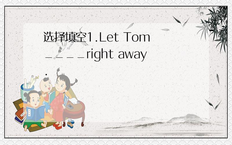 选择填空1.Let Tom ____right away.