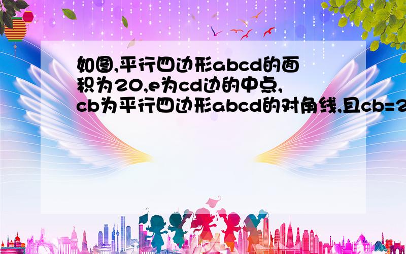 如图,平行四边形abcd的面积为20,e为cd边的中点,cb为平行四边形abcd的对角线,且cb=2bg,那么三角形ab