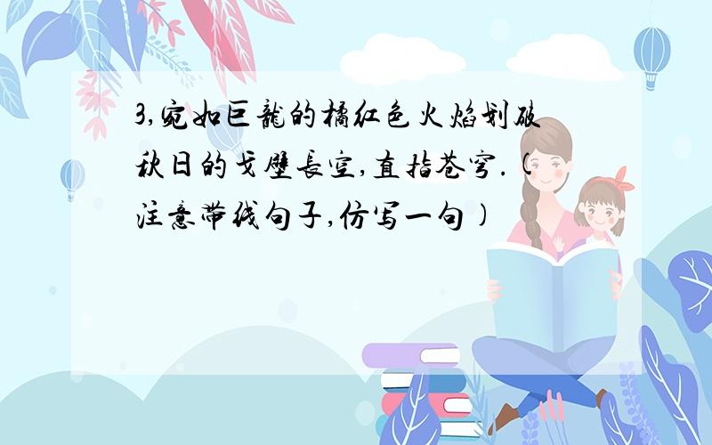 3,宛如巨龙的橘红色火焰划破秋日的戈壁长空,直指苍穹.(注意带线句子,仿写一句)