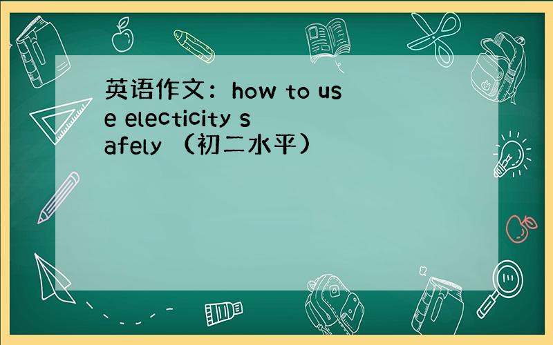 英语作文：how to use electicity safely （初二水平)