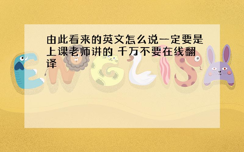 由此看来的英文怎么说一定要是上课老师讲的 千万不要在线翻译