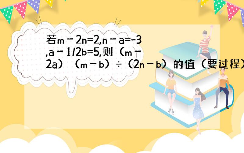 若m－2n=2,n－a=-3,a－1/2b=5,则（m－2a）（m－b）÷（2n－b）的值（要过程）求大神帮助