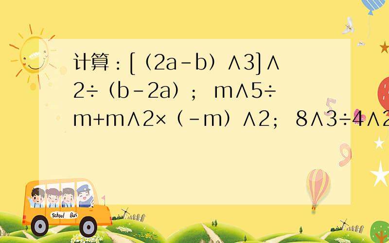 计算：[（2a－b）∧3]∧2÷（b－2a）； m∧5÷m+m∧2×（－m）∧2； 8∧3÷4∧2×2∧5； （c∧3n