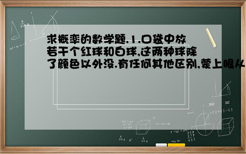 求概率的数学题.1.口袋中放若干个红球和白球,这两种球除了颜色以外没.有任何其他区别,蒙上眼从口袋中取出一个球,取出红球