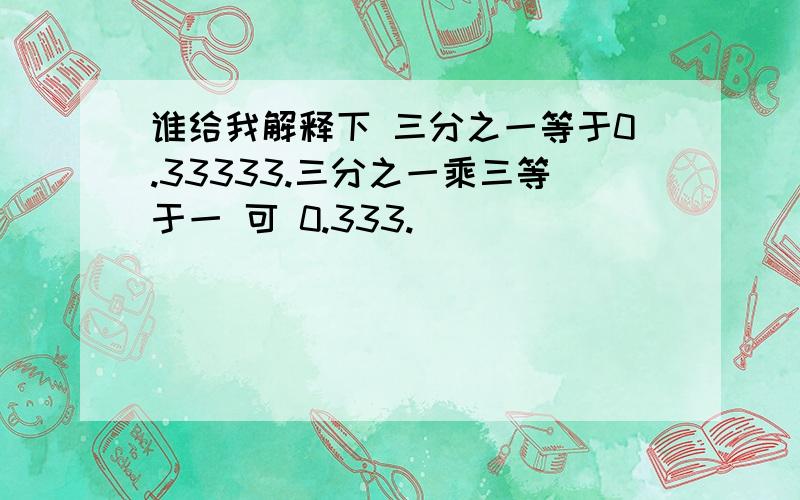 谁给我解释下 三分之一等于0.33333.三分之一乘三等于一 可 0.333.