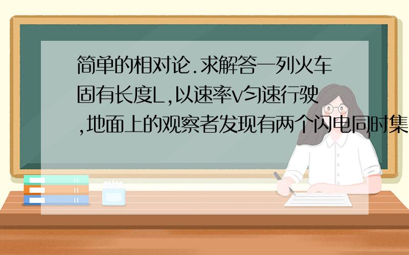 简单的相对论.求解答一列火车固有长度L,以速率v匀速行驶,地面上的观察者发现有两个闪电同时集中火车的前后两端,则火车上观