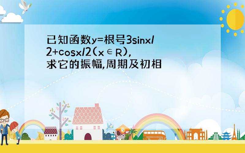 已知函数y=根号3sinx/2+cosx/2(x∈R),求它的振幅,周期及初相