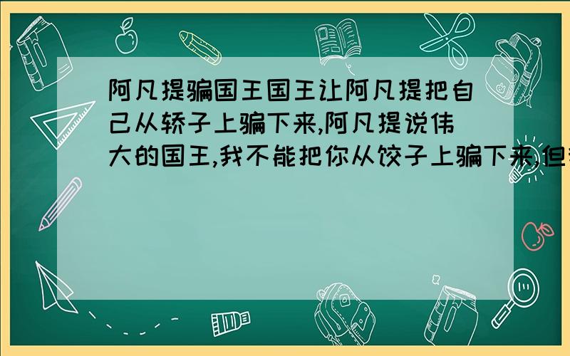 阿凡提骗国王国王让阿凡提把自己从轿子上骗下来,阿凡提说伟大的国王,我不能把你从饺子上骗下来,但我可以把你从地上骗到轿子上