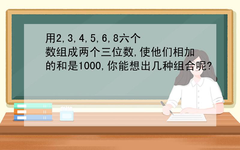 用2,3,4,5,6,8六个数组成两个三位数,使他们相加的和是1000,你能想出几种组合呢?