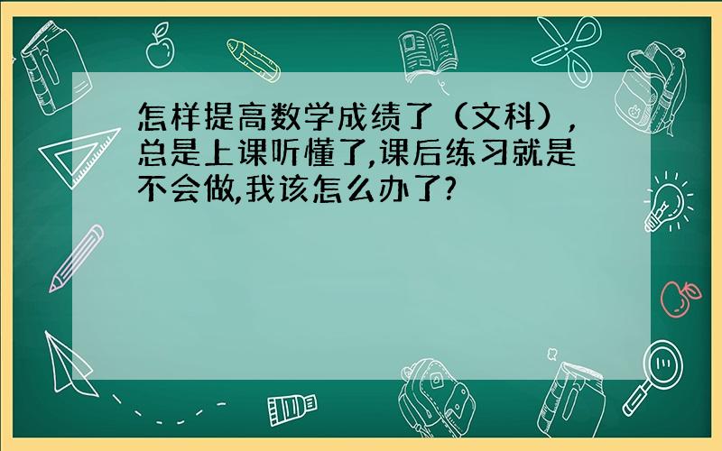 怎样提高数学成绩了（文科）,总是上课听懂了,课后练习就是不会做,我该怎么办了?