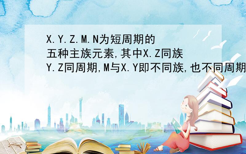 X.Y.Z.M.N为短周期的五种主族元素,其中X.Z同族Y.Z同周期,M与X.Y即不同族,也不同周期.X原子最外层电..