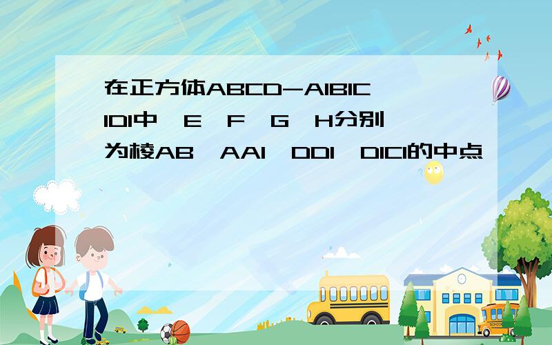 在正方体ABCD-A1B1C1D1中,E,F,G,H分别为棱AB,AA1,DD1,D1C1的中点