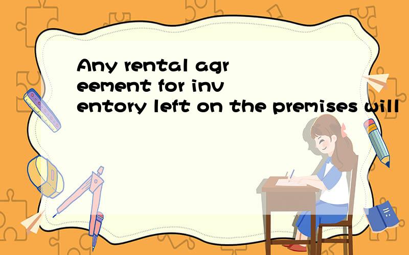 Any rental agreement for inventory left on the premises will