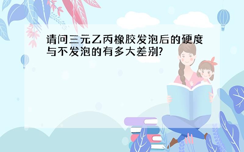 请问三元乙丙橡胶发泡后的硬度与不发泡的有多大差别?