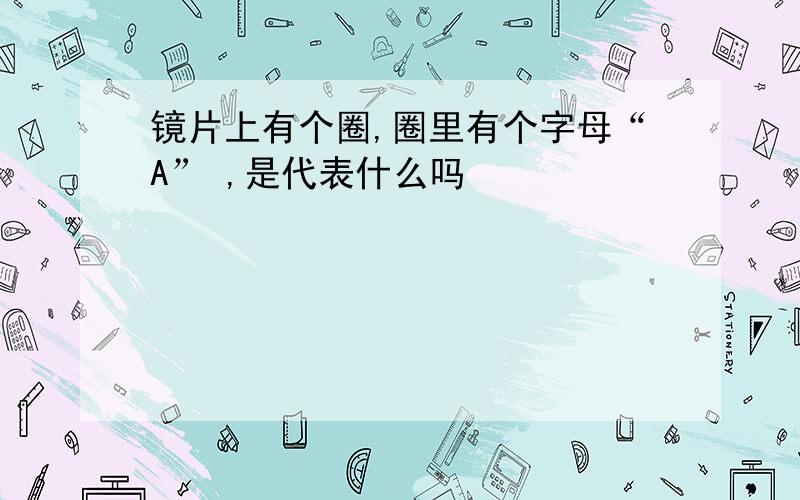 镜片上有个圈,圈里有个字母“A” ,是代表什么吗