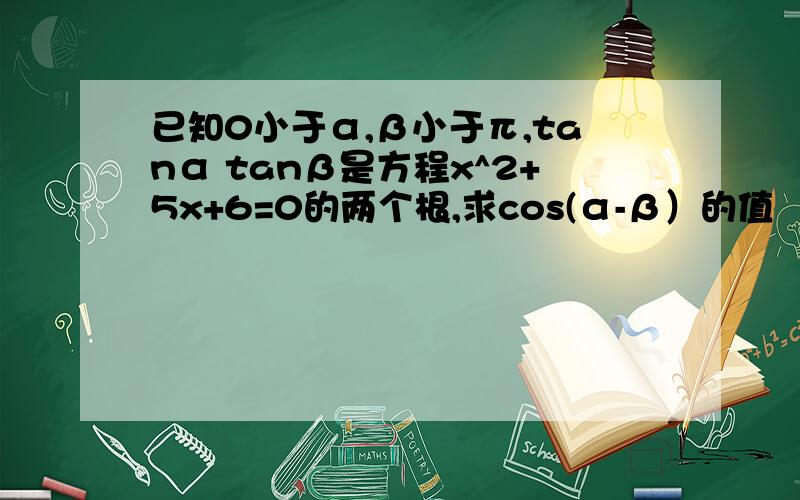 已知0小于α,β小于π,tanα tanβ是方程x^2+5x+6=0的两个根,求cos(α-β）的值