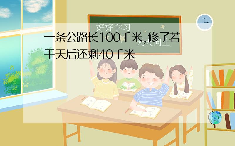 一条公路长100千米,修了若干天后还剩40千米