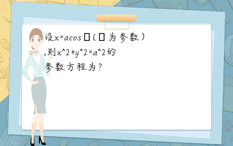 设x=acosθ(θ为参数）,则x^2+y^2=a^2的参数方程为?