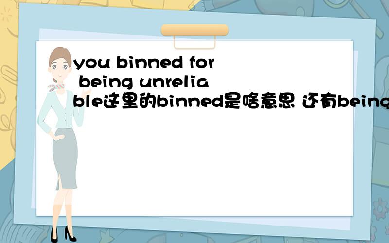 you binned for being unreliable这里的binned是啥意思 还有being 为什么要加in