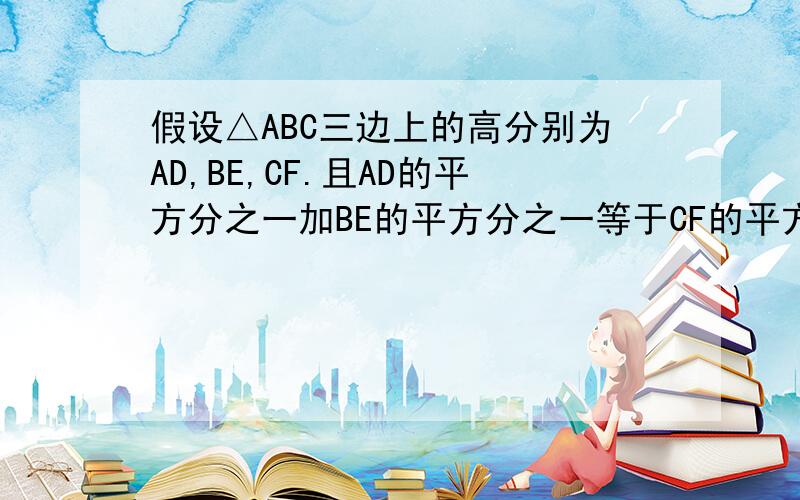 假设△ABC三边上的高分别为AD,BE,CF.且AD的平方分之一加BE的平方分之一等于CF的平方分之一,则角C为多少度?