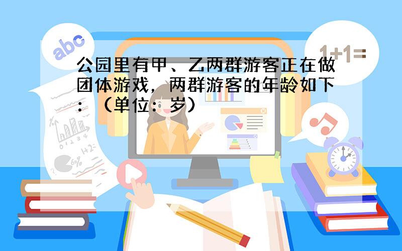 公园里有甲、乙两群游客正在做团体游戏，两群游客的年龄如下：（单位：岁）