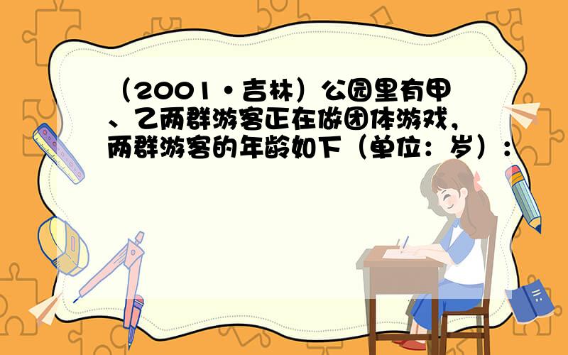 （2001•吉林）公园里有甲、乙两群游客正在做团体游戏，两群游客的年龄如下（单位：岁）：