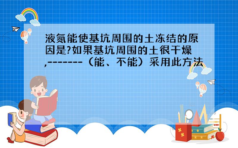 液氮能使基坑周围的土冻结的原因是?如果基坑周围的土很干燥,-------（能、不能）采用此方法