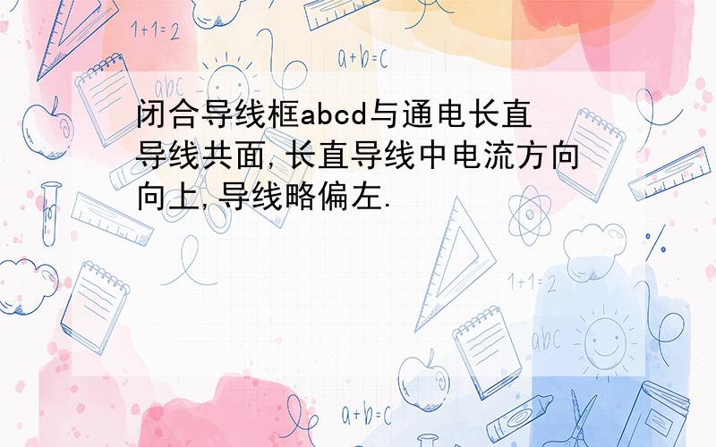 闭合导线框abcd与通电长直导线共面,长直导线中电流方向向上,导线略偏左.