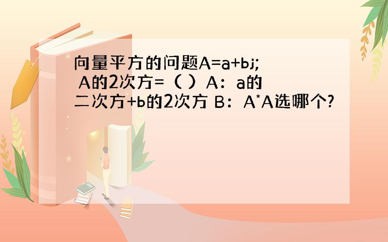 向量平方的问题A=a+bj; A的2次方=（ ）A：a的二次方+b的2次方 B：A*A选哪个?